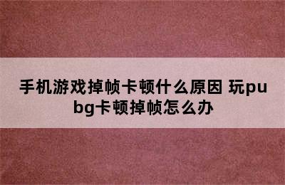 手机游戏掉帧卡顿什么原因 玩pubg卡顿掉帧怎么办